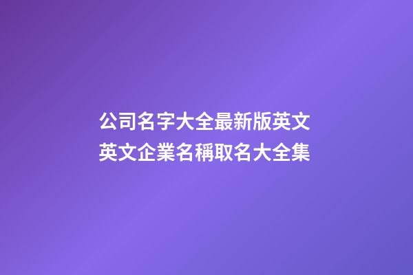 公司名字大全最新版英文 英文企業名稱取名大全集-第1張-公司起名-玄機派